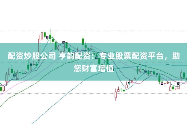 配资炒股公司 亨韵配资：专业股票配资平台，助您财富增值