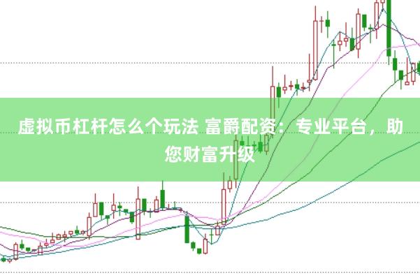 虚拟币杠杆怎么个玩法 富爵配资：专业平台，助您财富升级