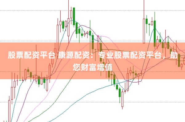 股票配资平台 康源配资：专业股票配资平台，助您财富增值
