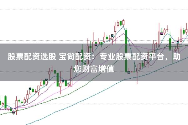 股票配资选股 宝尙配资：专业股票配资平台，助您财富增值