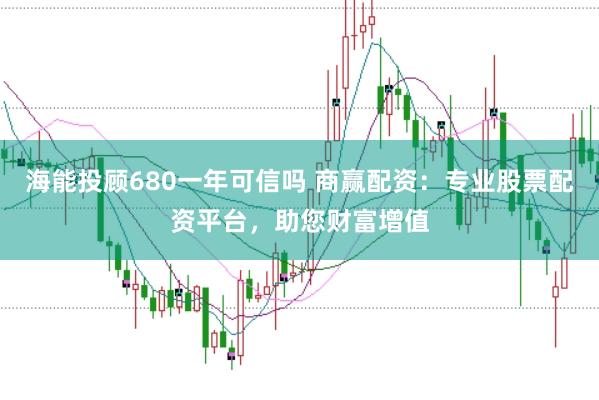 海能投顾680一年可信吗 商赢配资：专业股票配资平台，助您财富增值