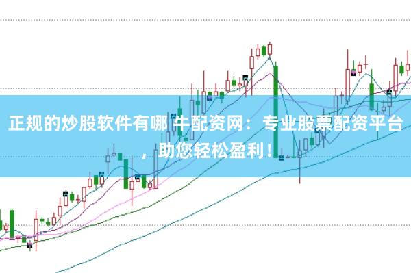 正规的炒股软件有哪 牛配资网：专业股票配资平台，助您轻松盈利！