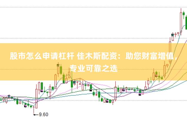 股市怎么申请杠杆 佳木斯配资：助您财富增值，专业可靠之选