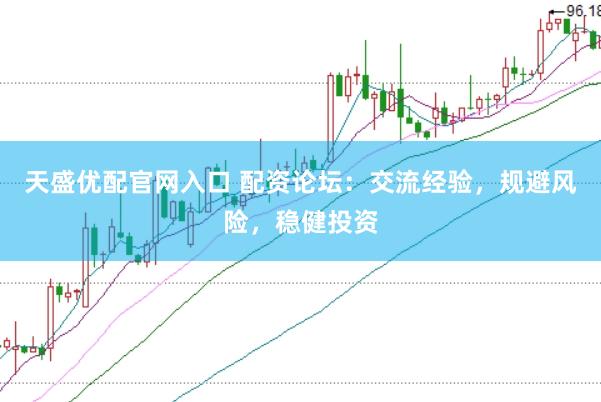 天盛优配官网入口 配资论坛：交流经验，规避风险，稳健投资