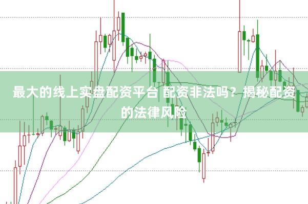 最大的线上实盘配资平台 配资非法吗？揭秘配资的法律风险