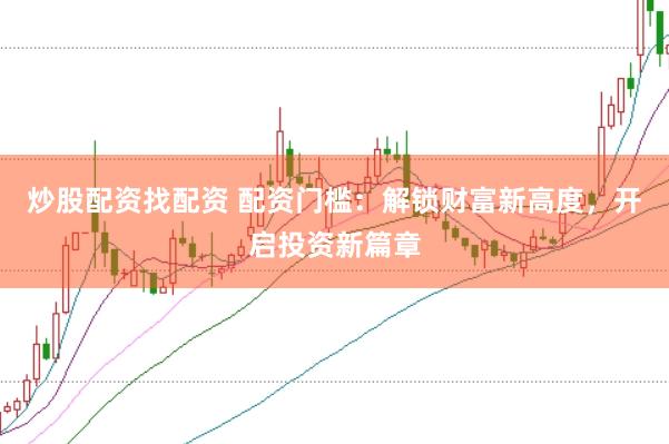 炒股配资找配资 配资门槛：解锁财富新高度，开启投资新篇章