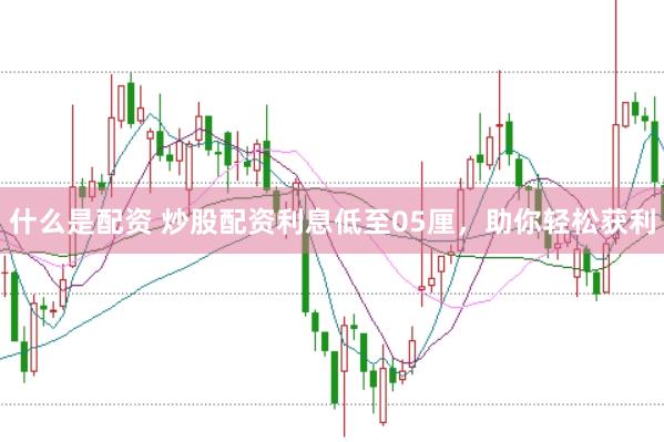 什么是配资 炒股配资利息低至05厘，助你轻松获利
