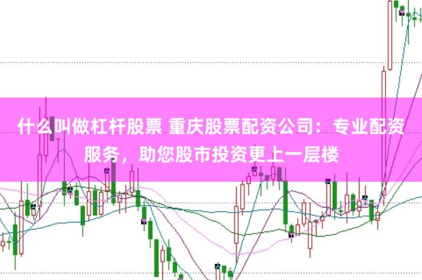 什么叫做杠杆股票 重庆股票配资公司：专业配资服务，助您股市投资更上一层楼