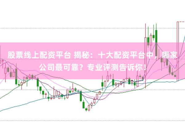 股票线上配资平台 揭秘：十大配资平台中，哪家公司最可靠？专业评测告诉你！