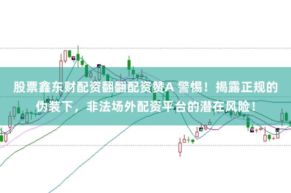 股票鑫东财配资翻翻配资赞A 警惕！揭露正规的伪装下，非法场外配资平台的潜在风险！