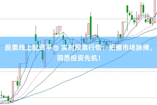 股票线上配资平台 实时股票行情：把握市场脉搏，洞悉投资先机！