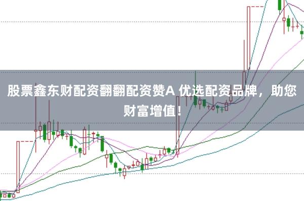 股票鑫东财配资翻翻配资赞A 优选配资品牌，助您财富增值！