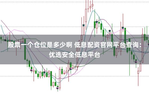 股票一个仓位是多少啊 低息配资官网平台查询：优选安全低息平台