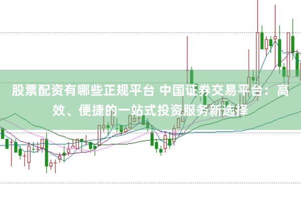 股票配资有哪些正规平台 中国证券交易平台：高效、便捷的一站式投资服务新选择