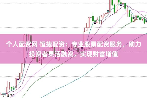 个人配资网 恒捷配资：专业股票配资服务，助力投资者灵活融资，实现财富增值