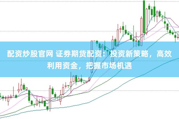 配资炒股官网 证劵期货配资：投资新策略，高效利用资金，把握市场机遇