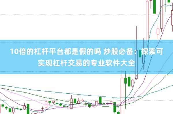10倍的杠杆平台都是假的吗 炒股必备：探索可实现杠杆交易的专业软件大全