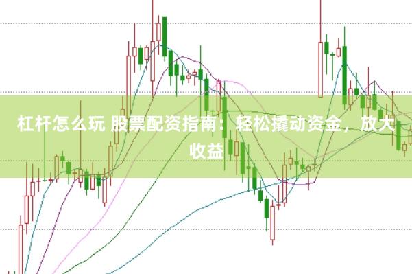 杠杆怎么玩 股票配资指南：轻松撬动资金，放大收益