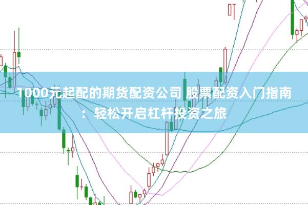 1000元起配的期货配资公司 股票配资入门指南：轻松开启杠杆投资之旅