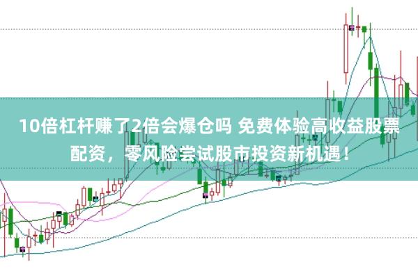 10倍杠杆赚了2倍会爆仓吗 免费体验高收益股票配资，零风险尝试股市投资新机遇！