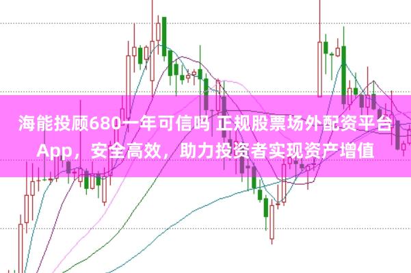 海能投顾680一年可信吗 正规股票场外配资平台App，安全高效，助力投资者实现资产增值