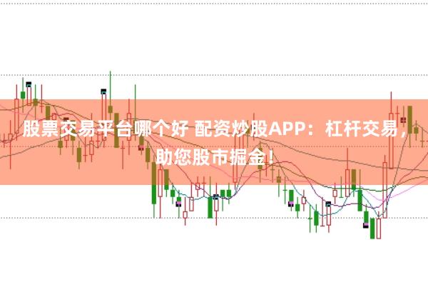 股票交易平台哪个好 配资炒股APP：杠杆交易，助您股市掘金！