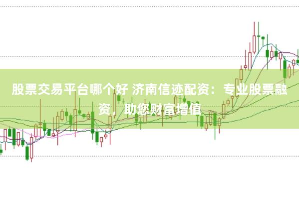 股票交易平台哪个好 济南信迹配资：专业股票融资，助您财富增值