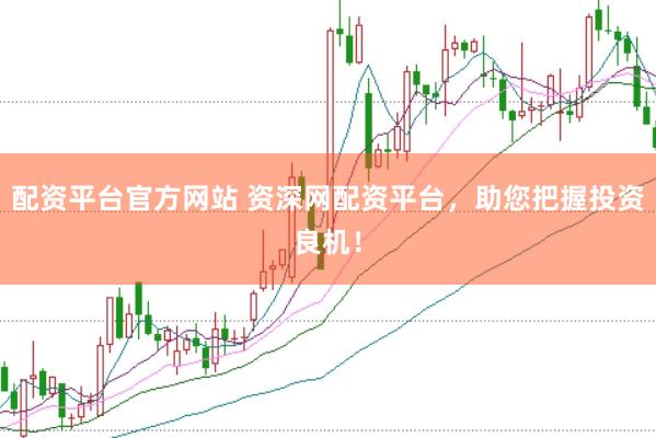配资平台官方网站 资深网配资平台，助您把握投资良机！