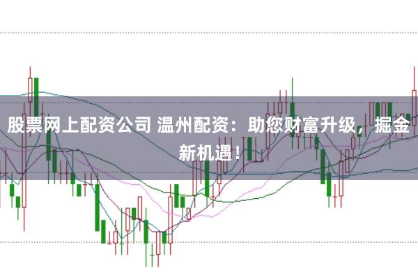 股票网上配资公司 温州配资：助您财富升级，掘金新机遇！