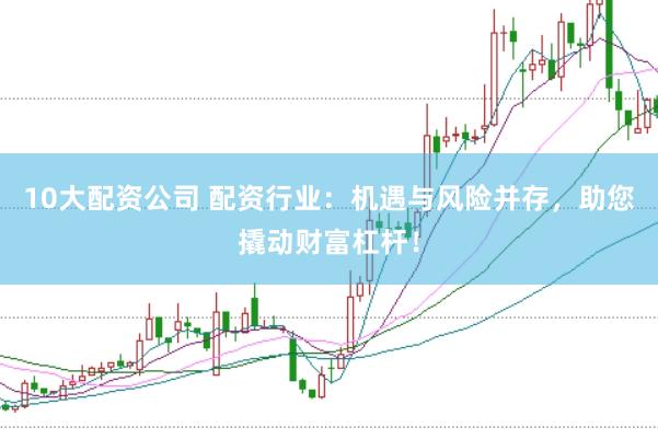 10大配资公司 配资行业：机遇与风险并存，助您撬动财富杠杆！