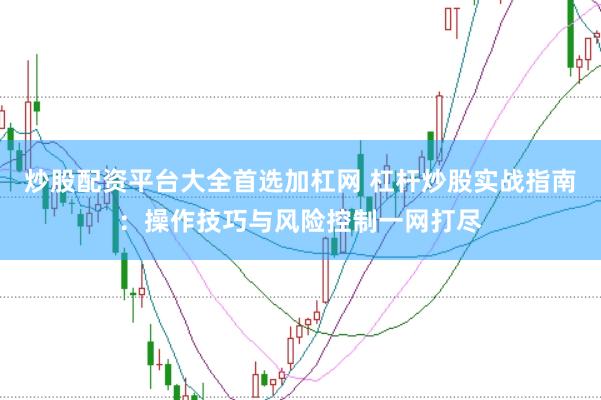炒股配资平台大全首选加杠网 杠杆炒股实战指南：操作技巧与风险控制一网打尽