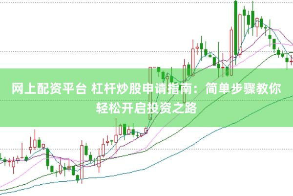 网上配资平台 杠杆炒股申请指南：简单步骤教你轻松开启投资之路