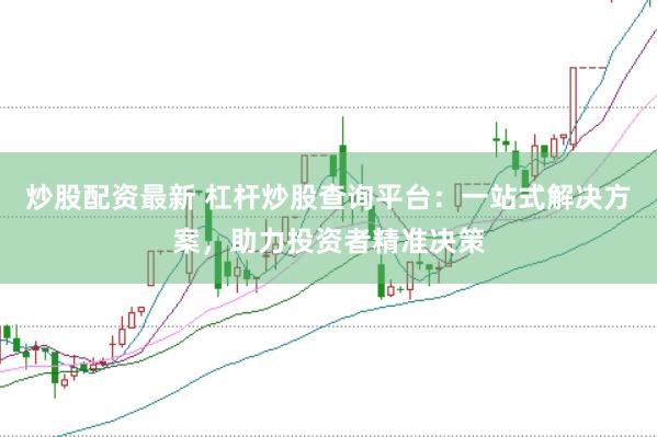 炒股配资最新 杠杆炒股查询平台：一站式解决方案，助力投资者精准决策