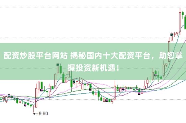 配资炒股平台网站 揭秘国内十大配资平台，助您掌握投资新机遇！