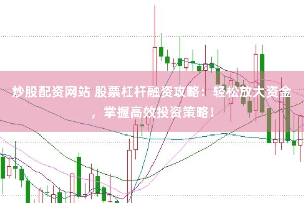 炒股配资网站 股票杠杆融资攻略：轻松放大资金，掌握高效投资策略！
