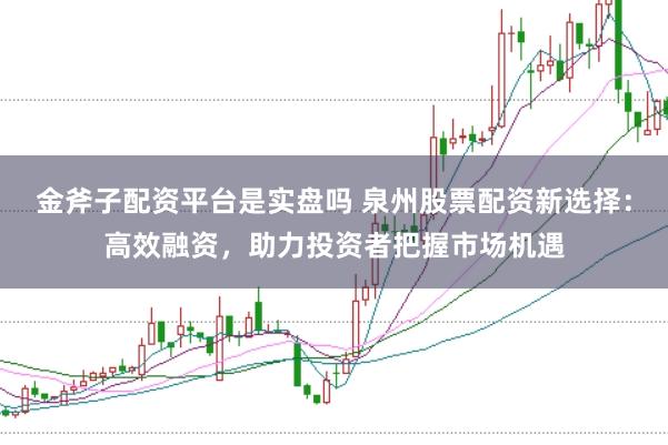 金斧子配资平台是实盘吗 泉州股票配资新选择：高效融资，助力投资者把握市场机遇