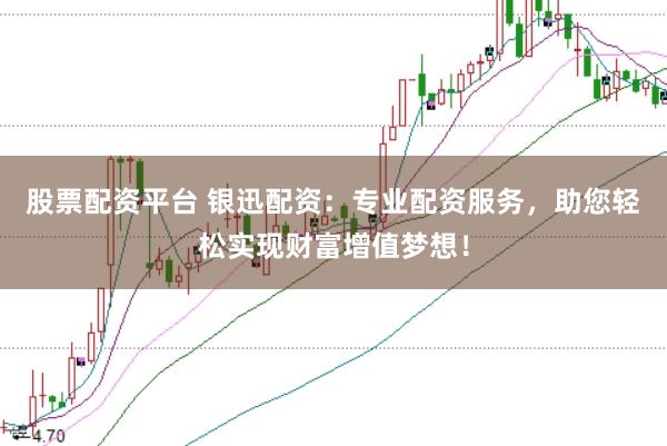 股票配资平台 银迅配资：专业配资服务，助您轻松实现财富增值梦想！