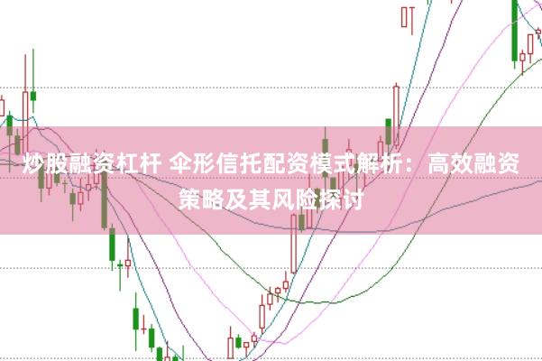 炒股融资杠杆 伞形信托配资模式解析：高效融资策略及其风险探讨