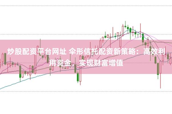 炒股配资平台网址 伞形信托配资新策略：高效利用资金，实现财富增值