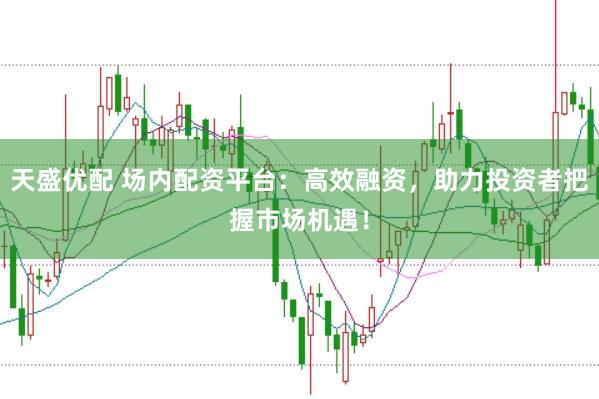 天盛优配 场内配资平台：高效融资，助力投资者把握市场机遇！