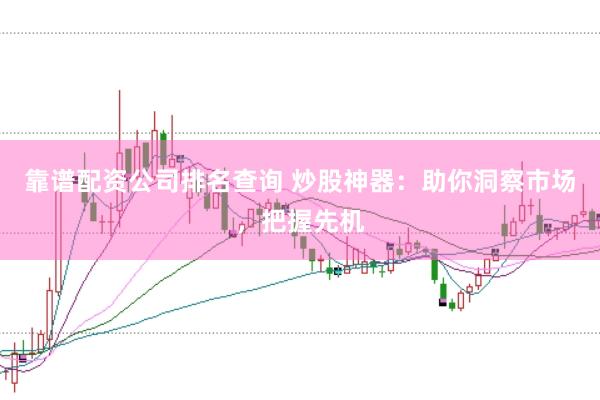 靠谱配资公司排名查询 炒股神器：助你洞察市场，把握先机