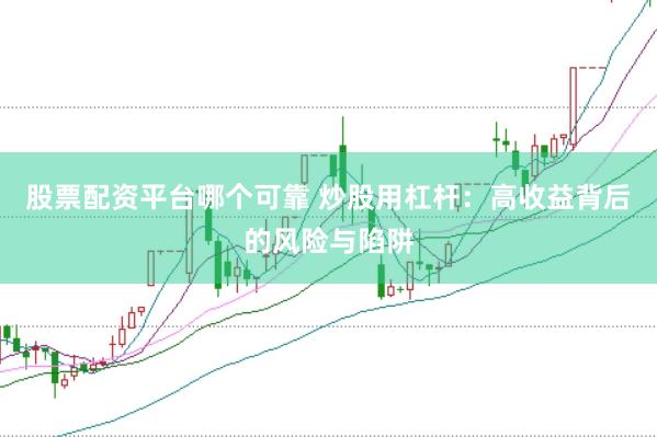 股票配资平台哪个可靠 炒股用杠杆：高收益背后的风险与陷阱