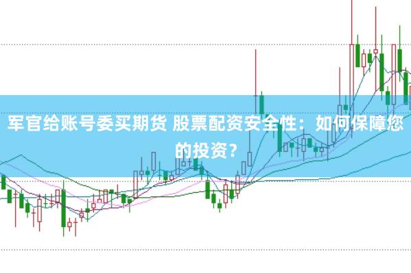 军官给账号委买期货 股票配资安全性：如何保障您的投资？