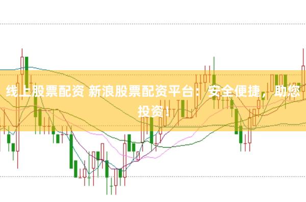 线上股票配资 新浪股票配资平台：安全便捷，助您投资！