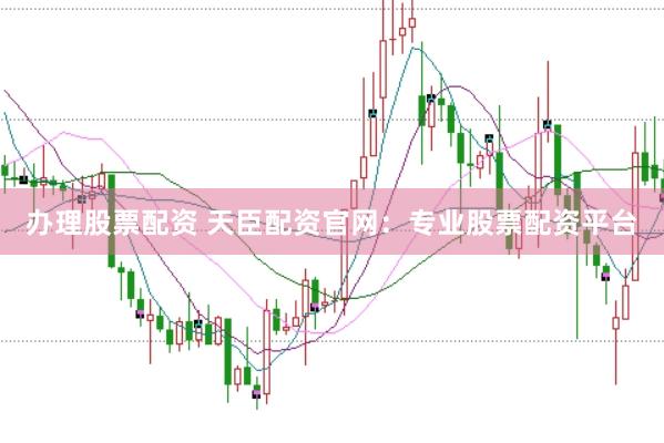 办理股票配资 天臣配资官网：专业股票配资平台