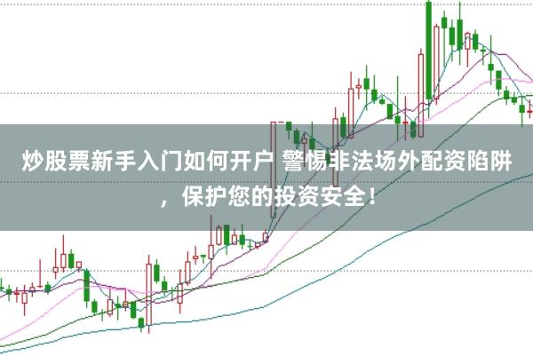 炒股票新手入门如何开户 警惕非法场外配资陷阱，保护您的投资安全！