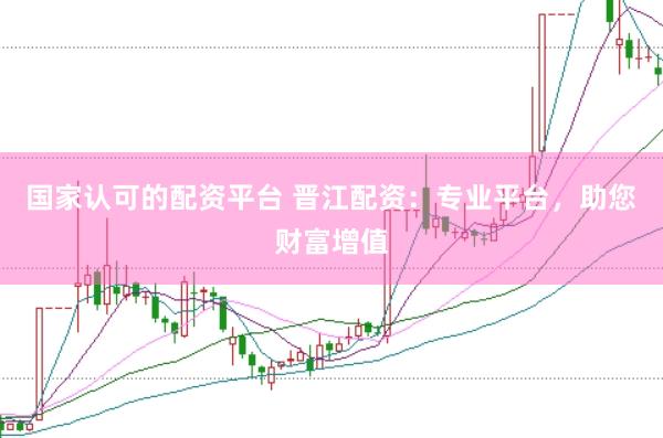 国家认可的配资平台 晋江配资：专业平台，助您财富增值