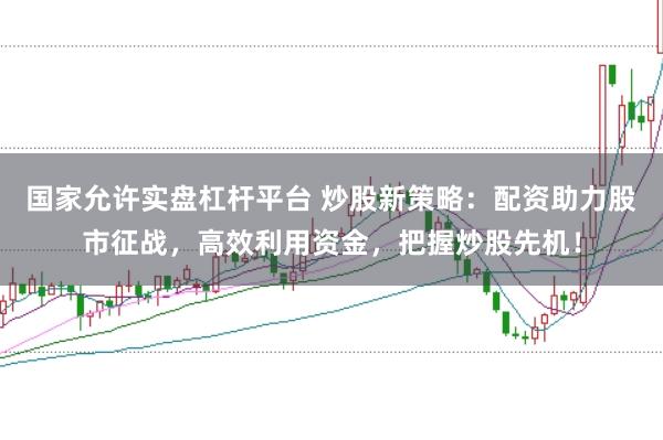 国家允许实盘杠杆平台 炒股新策略：配资助力股市征战，高效利用资金，把握炒股先机！