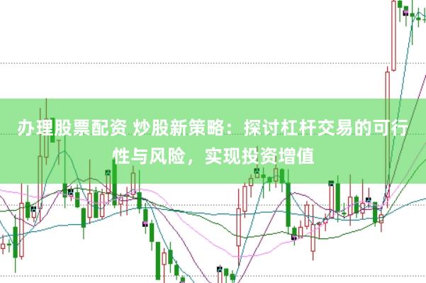 办理股票配资 炒股新策略：探讨杠杆交易的可行性与风险，实现投资增值