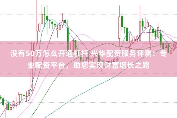 没有50万怎么开通杠杆 兴华配资服务评测：专业配资平台，助您实现财富增长之路